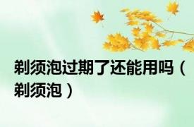 剃须泡过期了还能用吗（剃须泡）