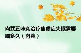 肉蔻五味丸治疗焦虑症失眠需要喝多久（肉蔻）