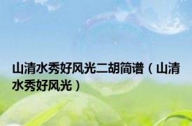 山清水秀好风光二胡简谱（山清水秀好风光）