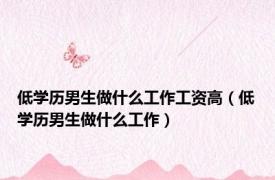 低学历男生做什么工作工资高（低学历男生做什么工作）
