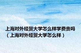 上海对外经贸大学怎么样学费贵吗（上海对外经贸大学怎么样）