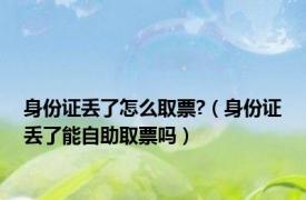 身份证丢了怎么取票?（身份证丢了能自助取票吗）