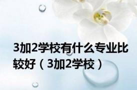 3加2学校有什么专业比较好（3加2学校）