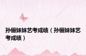 孙俪妹妹艺考成绩（孙俪妹妹艺考成绩）