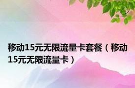 移动15元无限流量卡套餐（移动15元无限流量卡）