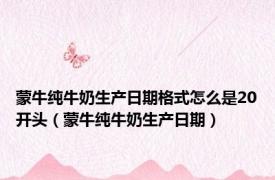 蒙牛纯牛奶生产日期格式怎么是20开头（蒙牛纯牛奶生产日期）