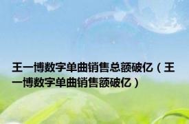 王一博数字单曲销售总额破亿（王一博数字单曲销售额破亿）