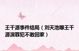 王千源事件结局（刘天池曝王千源演罪犯不敢回家）