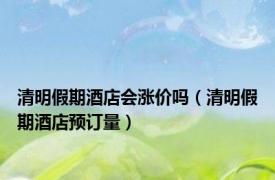 清明假期酒店会涨价吗（清明假期酒店预订量）