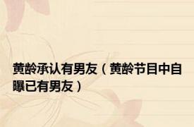 黄龄承认有男友（黄龄节目中自曝已有男友）