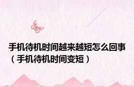 手机待机时间越来越短怎么回事（手机待机时间变短）