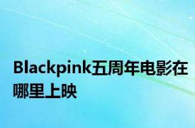 Blackpink五周年电影在哪里上映