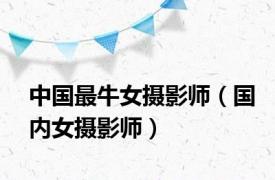 中国最牛女摄影师（国内女摄影师）
