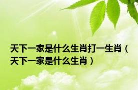 天下一家是什么生肖打一生肖（天下一家是什么生肖）