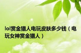 lol赏金猎人电玩皮肤多少钱（电玩女神赏金猎人）
