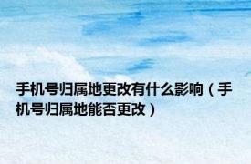 手机号归属地更改有什么影响（手机号归属地能否更改）