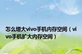 怎么增大vivo手机内存空间（vivo手机扩大内存空间）