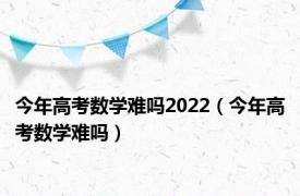 今年高考数学难吗2022（今年高考数学难吗）