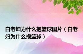 白老妇为什么抱篮球图片（白老妇为什么抱篮球）