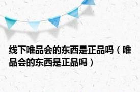 线下唯品会的东西是正品吗（唯品会的东西是正品吗）