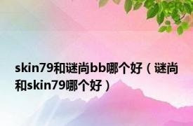 skin79和谜尚bb哪个好（谜尚和skin79哪个好）