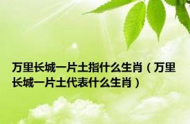 万里长城一片土指什么生肖（万里长城一片土代表什么生肖）