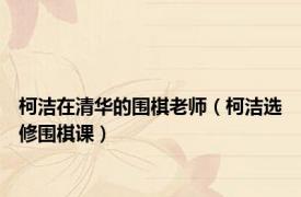 柯洁在清华的围棋老师（柯洁选修围棋课）
