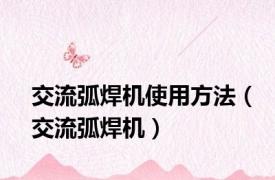 交流弧焊机使用方法（交流弧焊机）