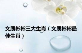 文质彬彬三大生肖（文质彬彬最佳生肖）