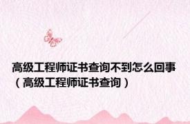 高级工程师证书查询不到怎么回事（高级工程师证书查询）