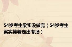 54岁考生梁实没做完（54岁考生梁实笑着走出考场）