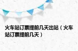 火车站订票提前几天出站（火车站订票提前几天）