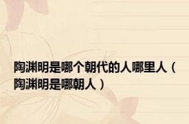 陶渊明是哪个朝代的人哪里人（陶渊明是哪朝人）