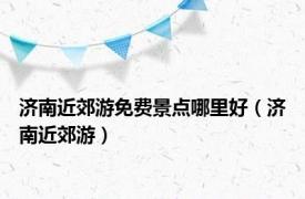 济南近郊游免费景点哪里好（济南近郊游）