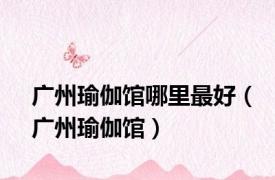 广州瑜伽馆哪里最好（广州瑜伽馆）