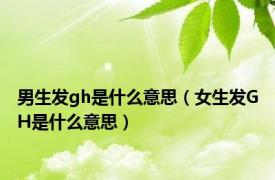男生发gh是什么意思（女生发GH是什么意思）