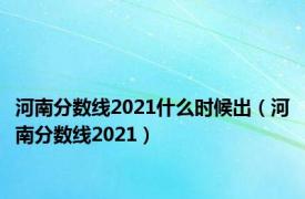 河南分数线2021什么时候出（河南分数线2021）