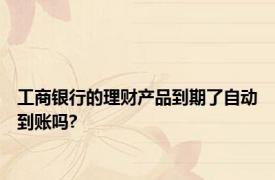 工商银行的理财产品到期了自动到账吗?