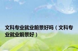 文科专业就业前景好吗（文科专业就业前景好）