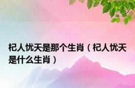 杞人忧天是那个生肖（杞人忧天是什么生肖）