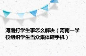 河南打学生事怎么解决（河南一学校组织学生当众集体砸手机）