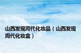 山西发现周代化妆品（山西发现周代化妆盒）