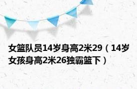 女篮队员14岁身高2米29（14岁女孩身高2米26独霸篮下）