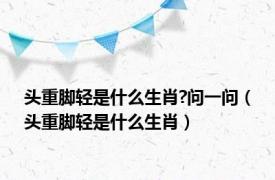 头重脚轻是什么生肖?问一问（头重脚轻是什么生肖）