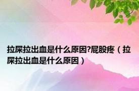 拉屎拉出血是什么原因?屁股疼（拉屎拉出血是什么原因）