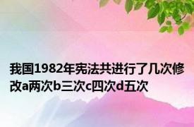 我国1982年宪法共进行了几次修改a两次b三次c四次d五次