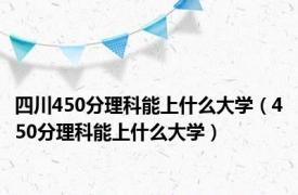 四川450分理科能上什么大学（450分理科能上什么大学）
