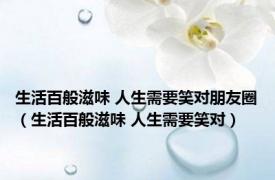 生活百般滋味 人生需要笑对朋友圈（生活百般滋味 人生需要笑对）