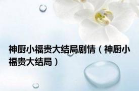 神厨小福贵大结局剧情（神厨小福贵大结局）