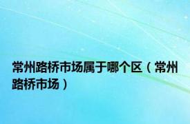 常州路桥市场属于哪个区（常州路桥市场）